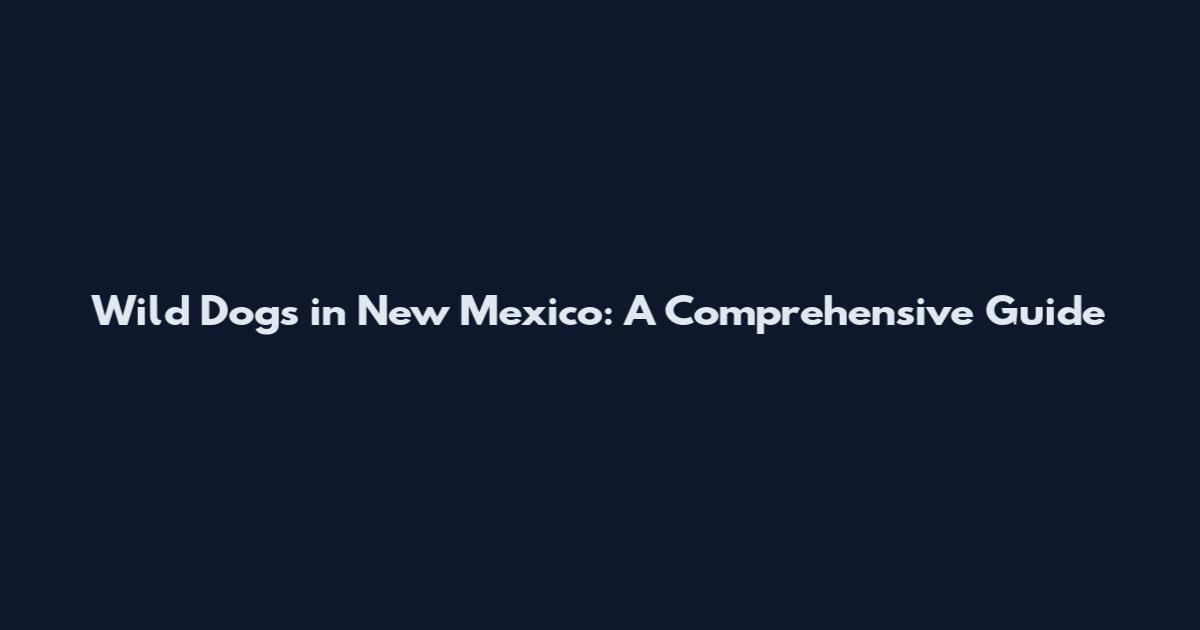 Wild Dogs in New Mexico: A Comprehensive Guide