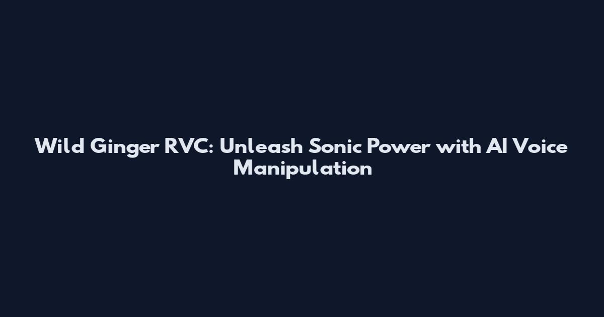Wild Ginger RVC: Unleash Sonic Power with AI Voice Manipulation