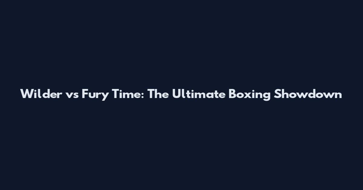 Wilder vs Fury Time: The Ultimate Boxing Showdown