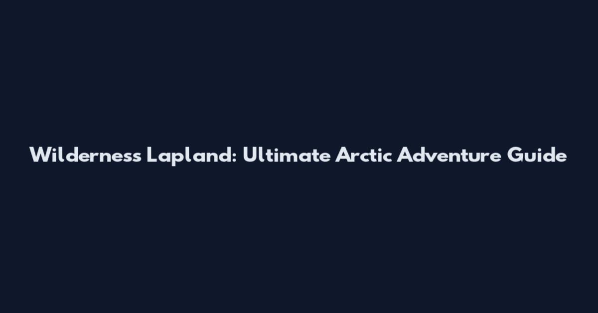 Wilderness Lapland: Ultimate Arctic Adventure Guide