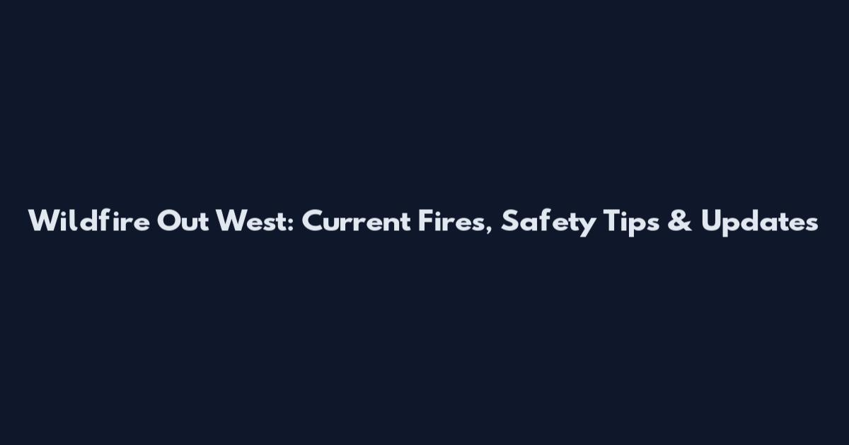 Wildfire Out West: Current Fires, Safety Tips & Updates