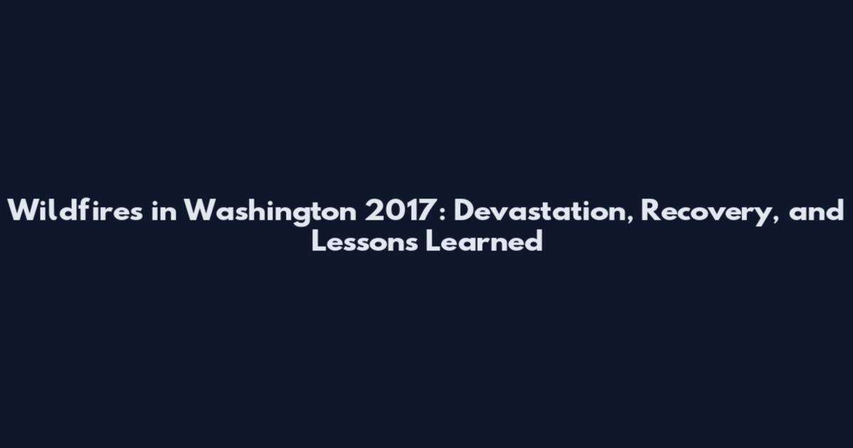 Wildfires in Washington 2017: Devastation, Recovery, and Lessons Learned