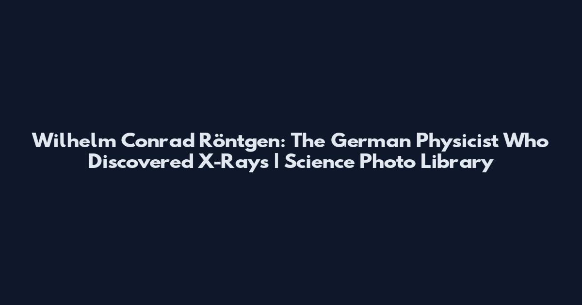Wilhelm Conrad Röntgen: The German Physicist Who Discovered X-Rays | Science Photo Library
