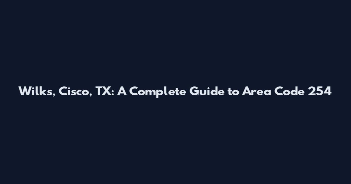Wilks, Cisco, TX: A Complete Guide to Area Code 254