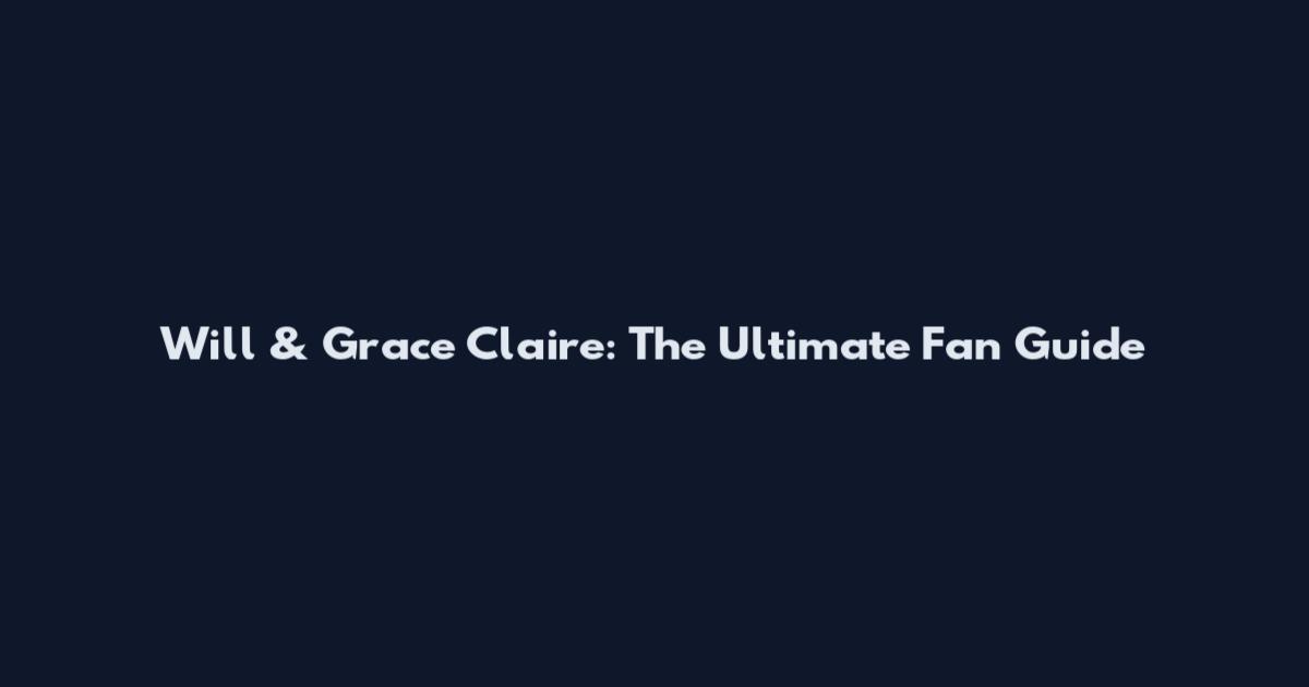 Will & Grace Claire: The Ultimate Fan Guide