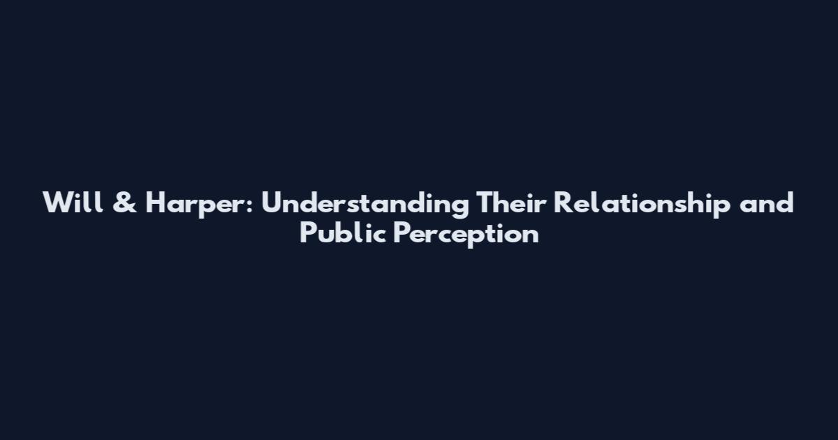 Will & Harper: Understanding Their Relationship and Public Perception
