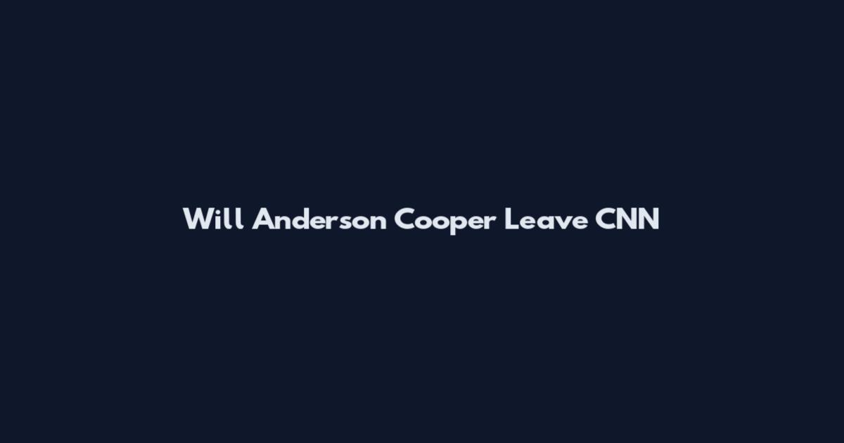 Will Anderson Cooper Leave CNN