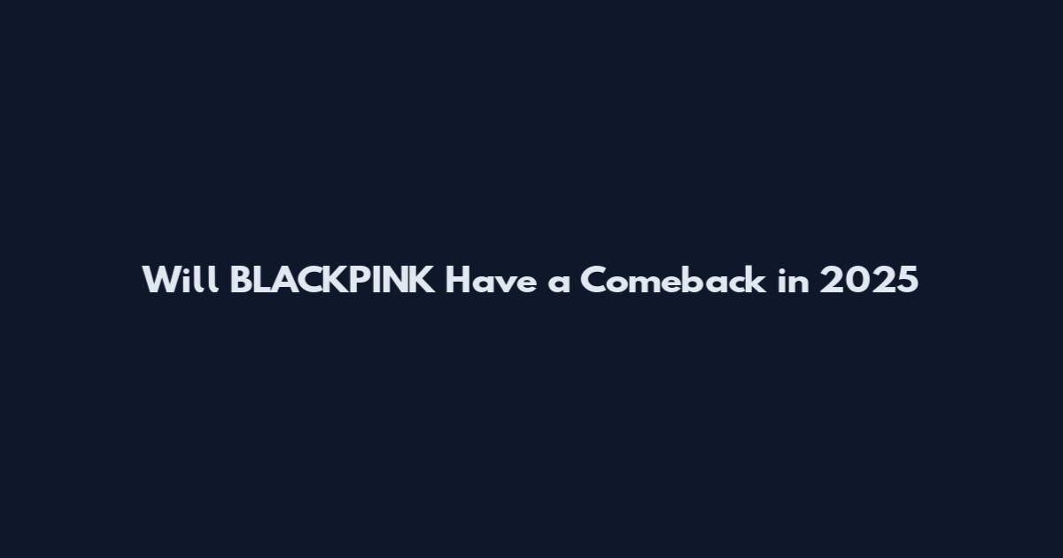 Will BLACKPINK Have a Comeback in 2025