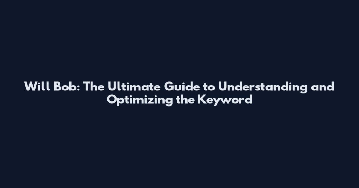 Will Bob: The Ultimate Guide to Understanding and Optimizing the Keyword