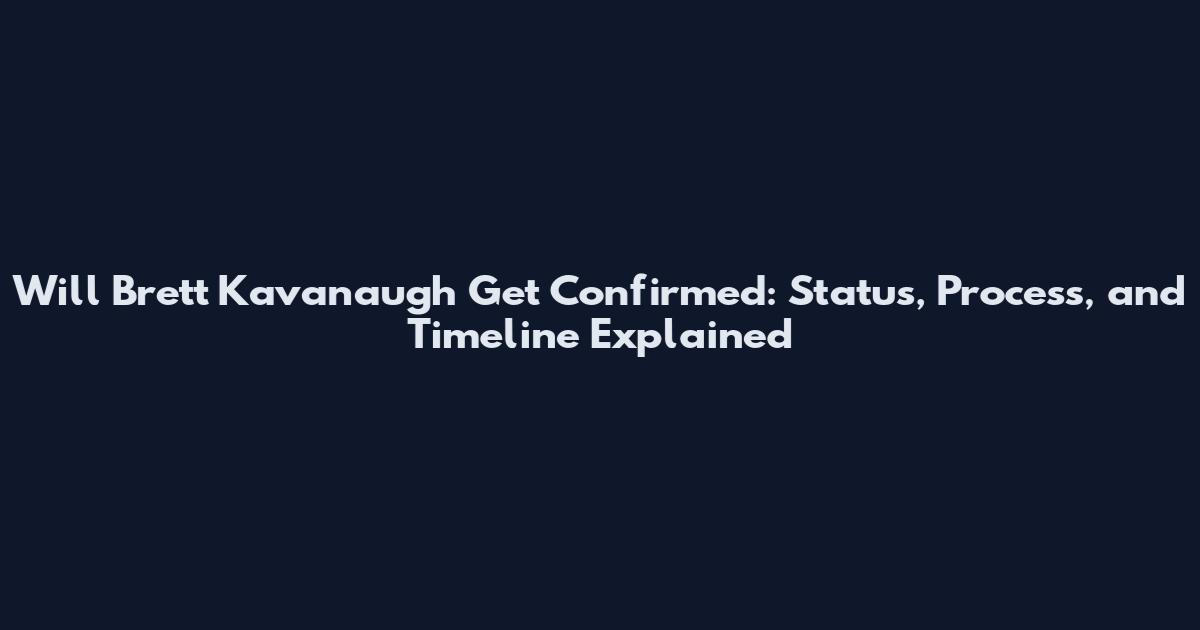 Will Brett Kavanaugh Get Confirmed: Status, Process, and Timeline Explained