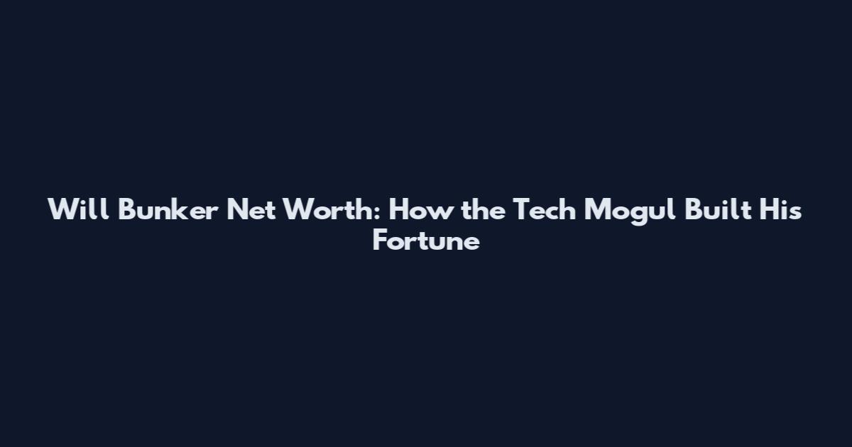 Will Bunker Net Worth: How the Tech Mogul Built His Fortune