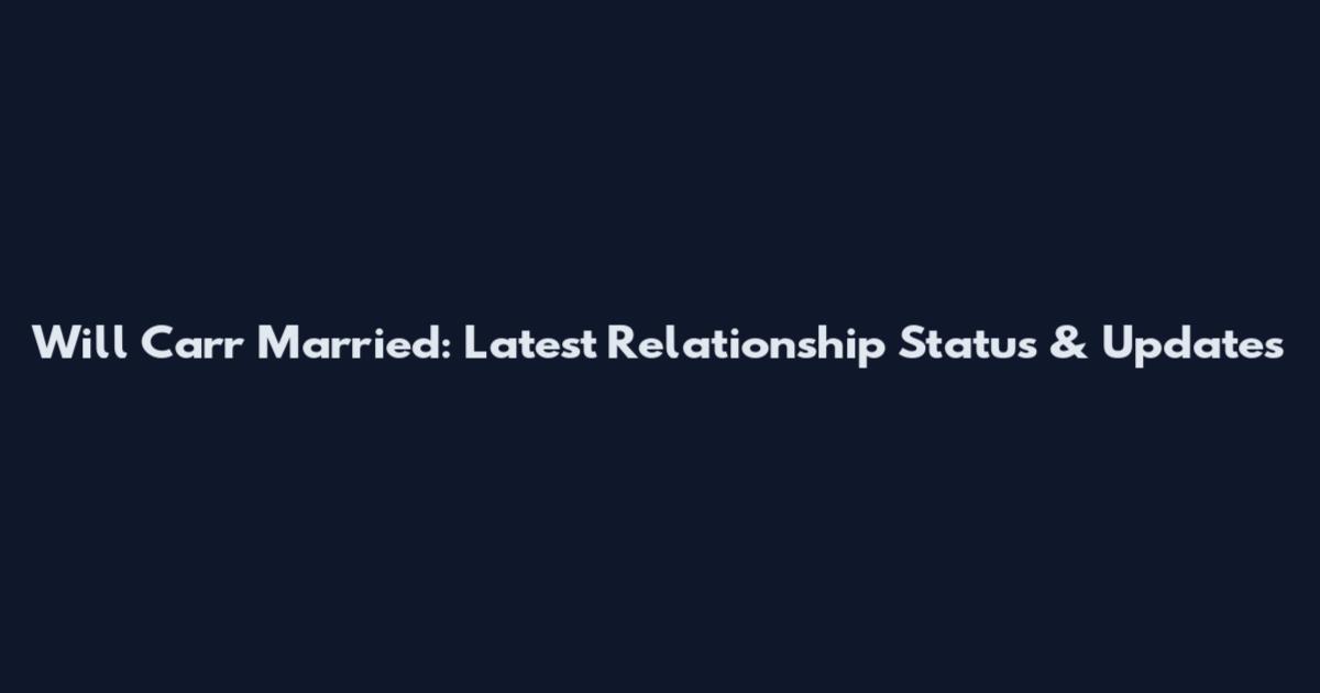 Will Carr Married: Latest Relationship Status & Updates