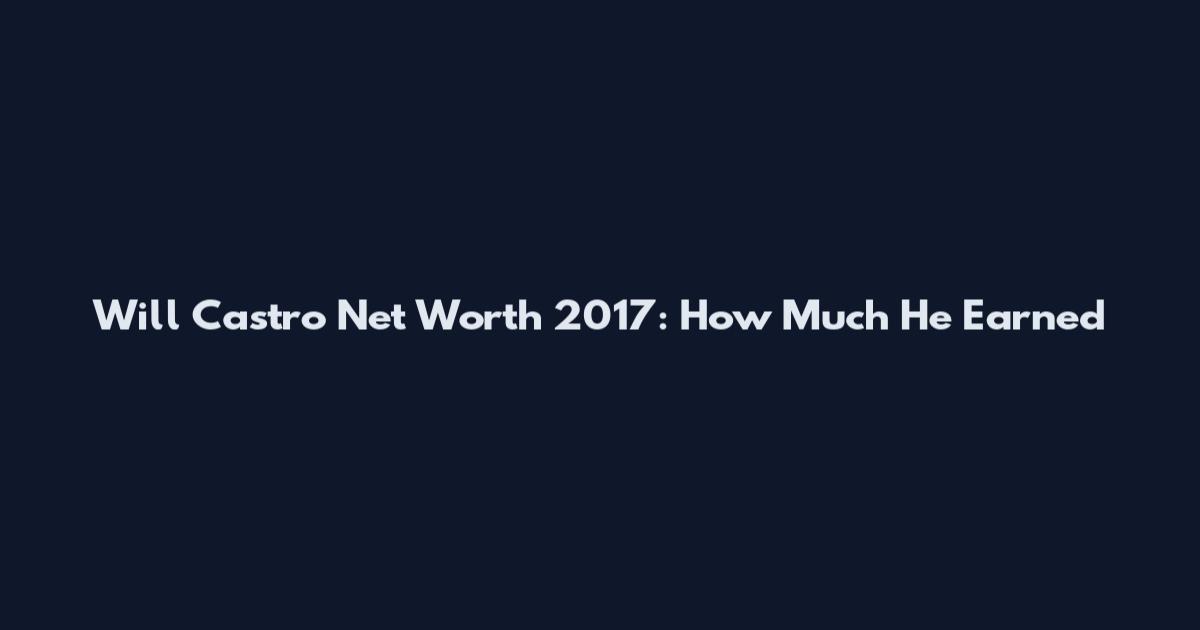 Will Castro Net Worth 2017: How Much He Earned