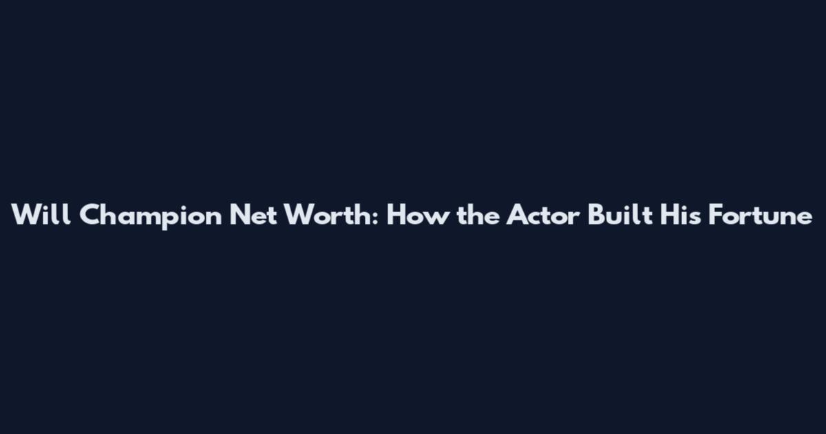 Will Champion Net Worth: How the Actor Built His Fortune
