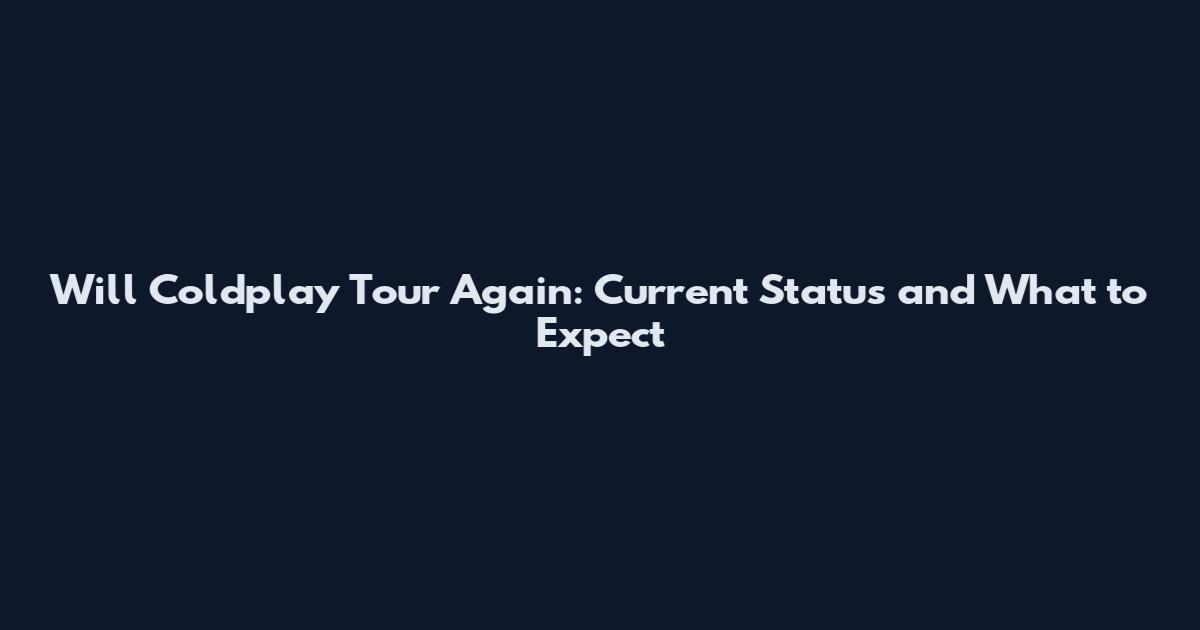 Will Coldplay Tour Again: Current Status and What to Expect