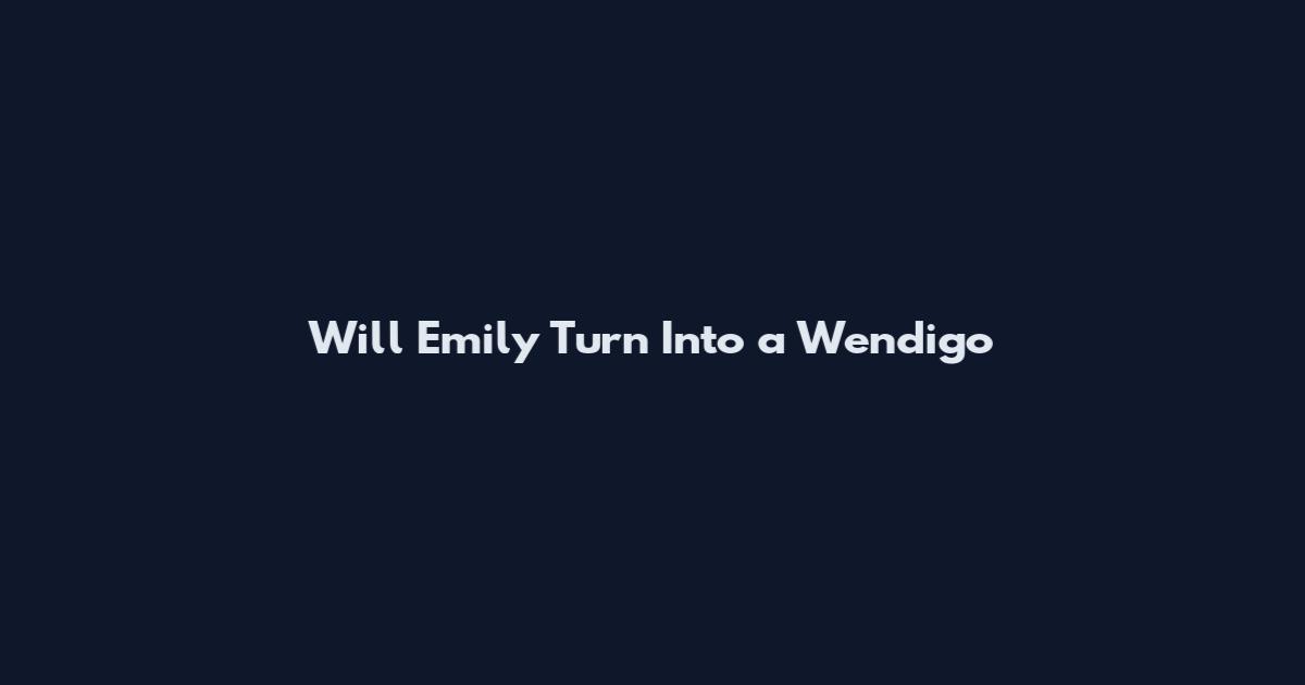 Will Emily Turn Into a Wendigo