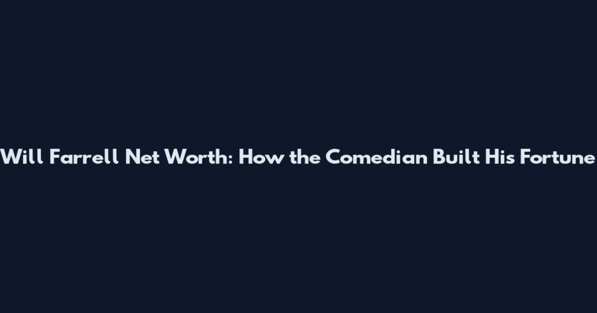 Will Farrell Net Worth: How the Comedian Built His Fortune