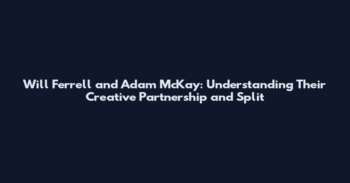 Will Ferrell and Adam McKay: Understanding Their Creative Partnership and Split