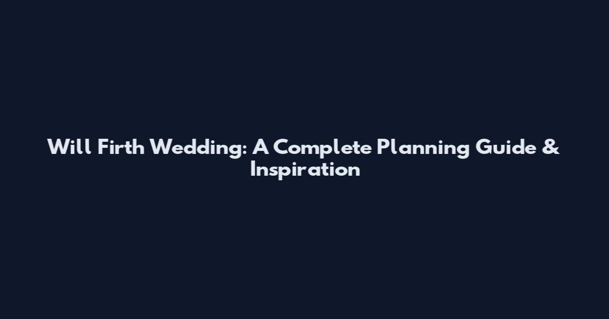 Will Firth Wedding: A Complete Planning Guide & Inspiration