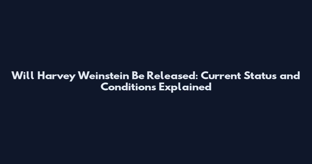 Will Harvey Weinstein Be Released: Current Status and Conditions Explained