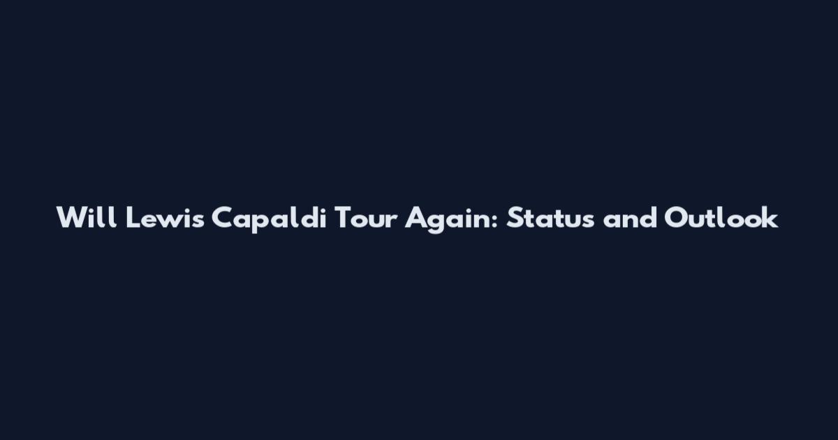 Will Lewis Capaldi Tour Again: Status and Outlook