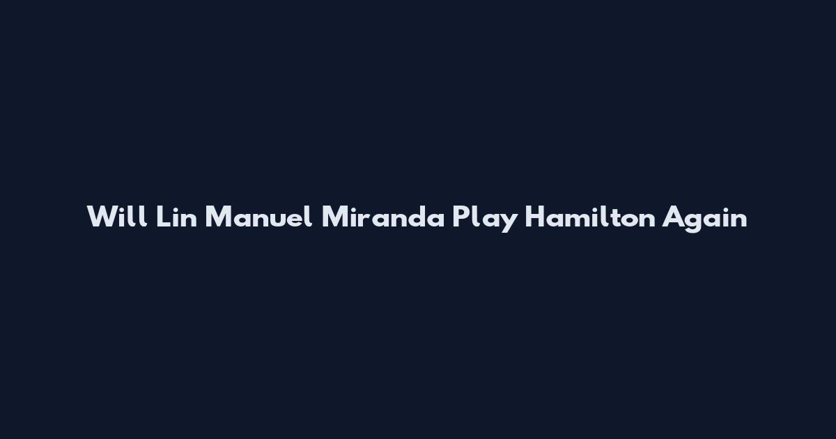 Will Lin Manuel Miranda Play Hamilton Again