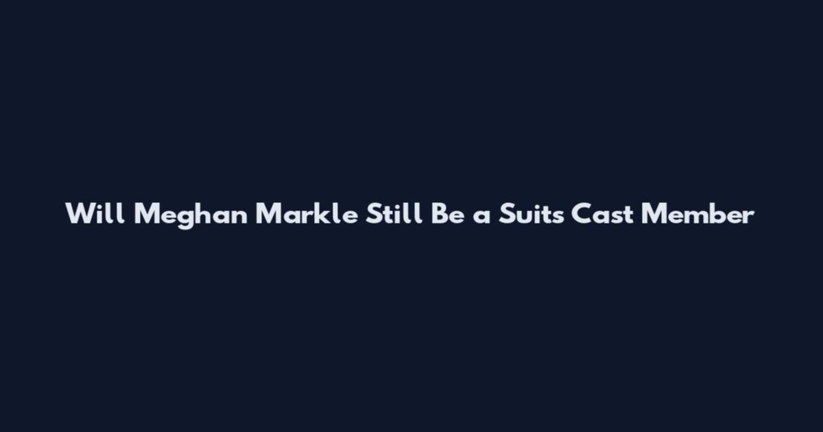 Will Meghan Markle Still Be a Suits Cast Member