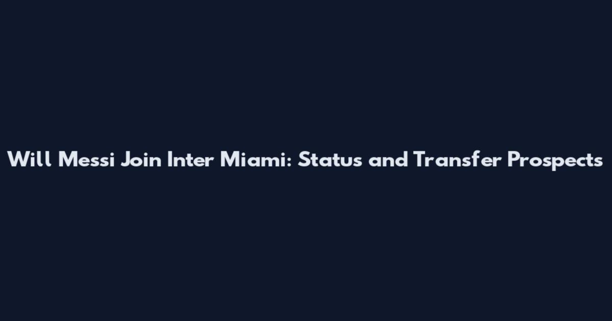 Will Messi Join Inter Miami: Status and Transfer Prospects
