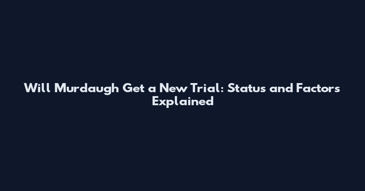 Will Murdaugh Get a New Trial: Status and Factors Explained