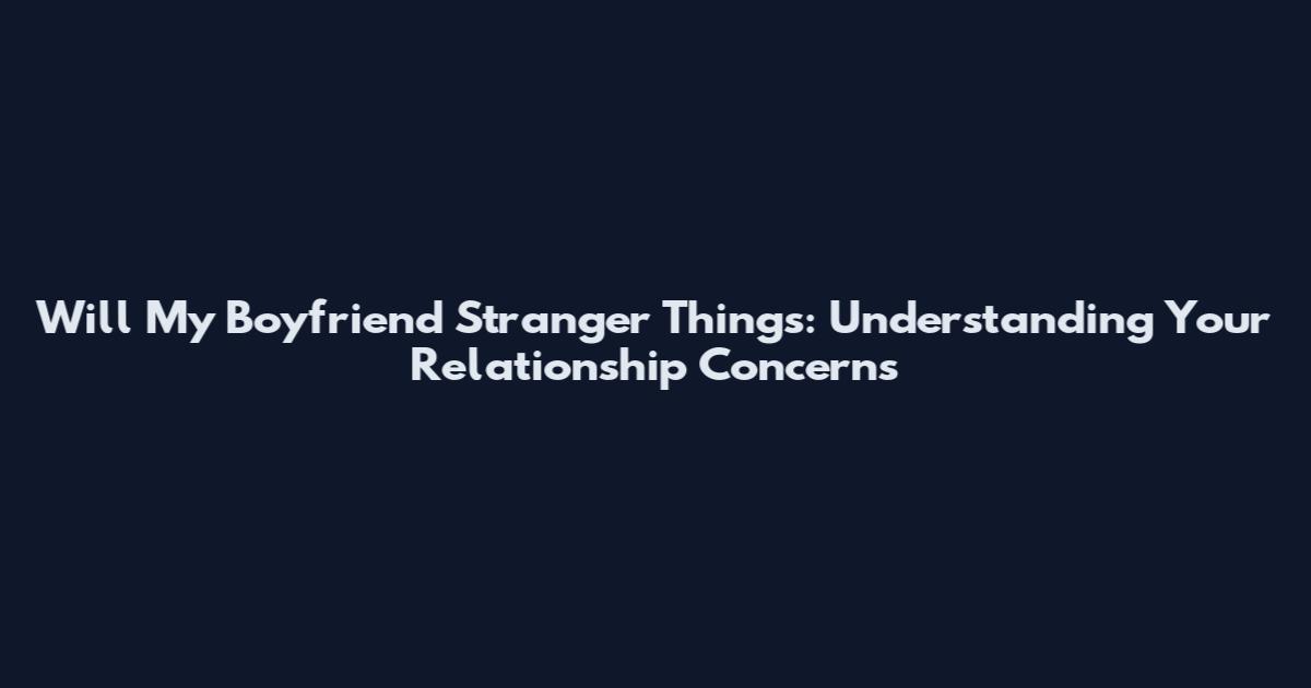 Will My Boyfriend Stranger Things: Understanding Your Relationship Concerns