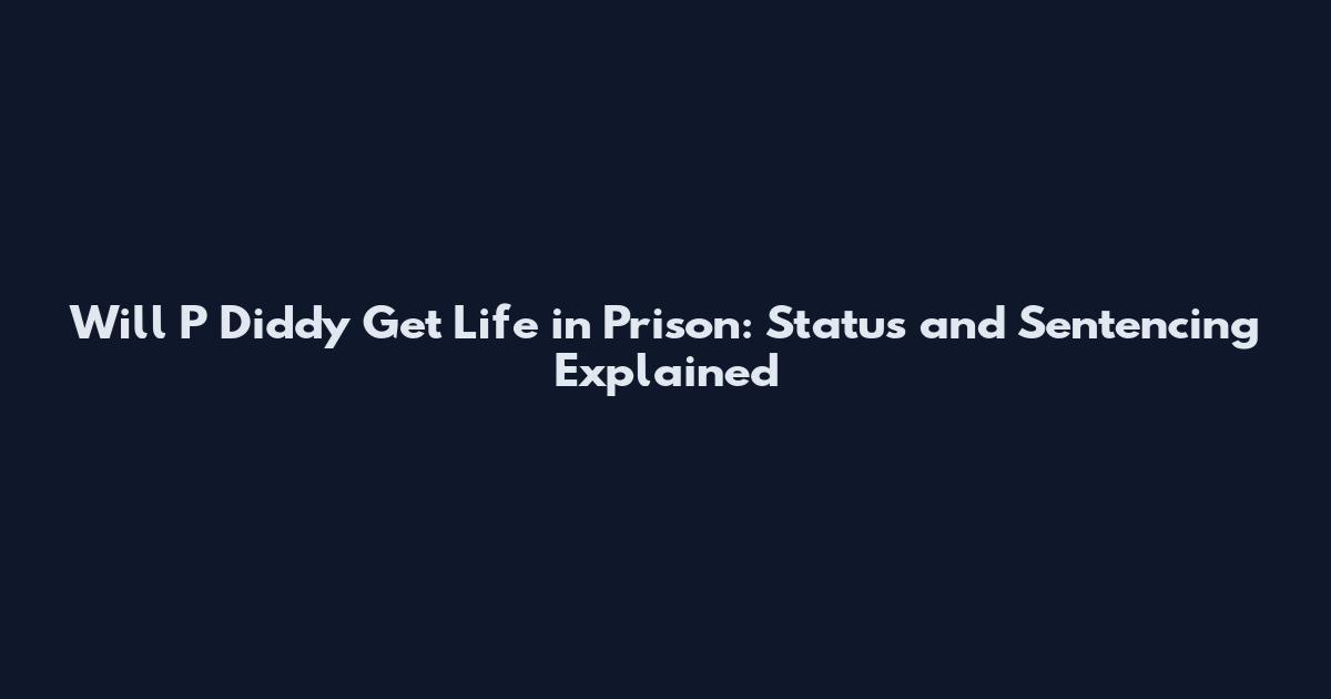 Will P Diddy Get Life in Prison: Status and Sentencing Explained