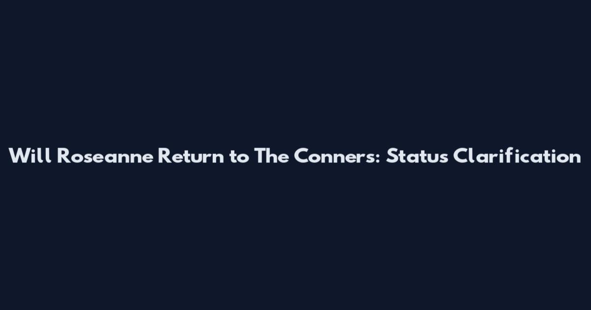Will Roseanne Return to The Conners: Status Clarification