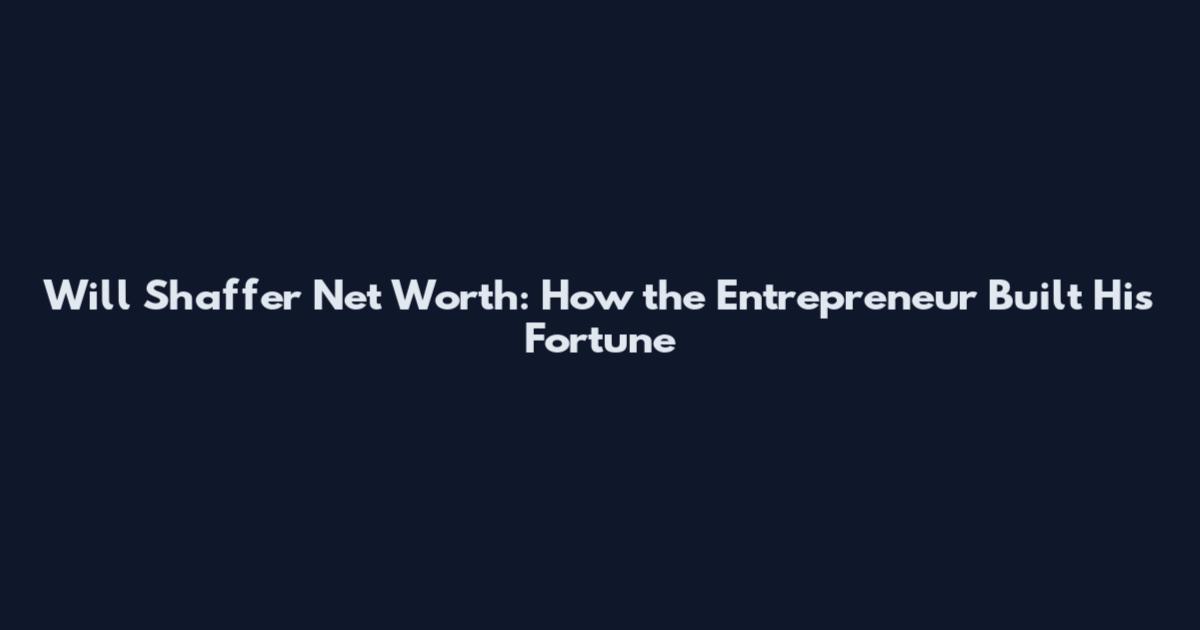 Will Shaffer Net Worth: How the Entrepreneur Built His Fortune