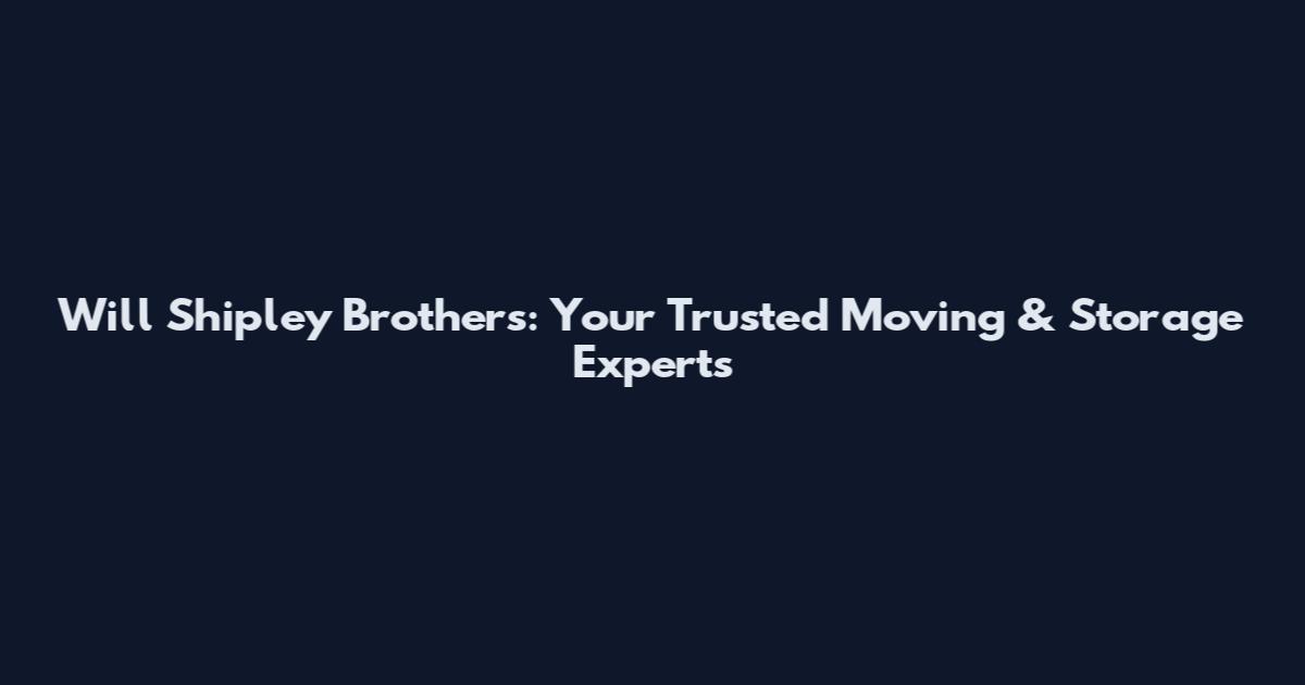 Will Shipley Brothers: Your Trusted Moving & Storage Experts
