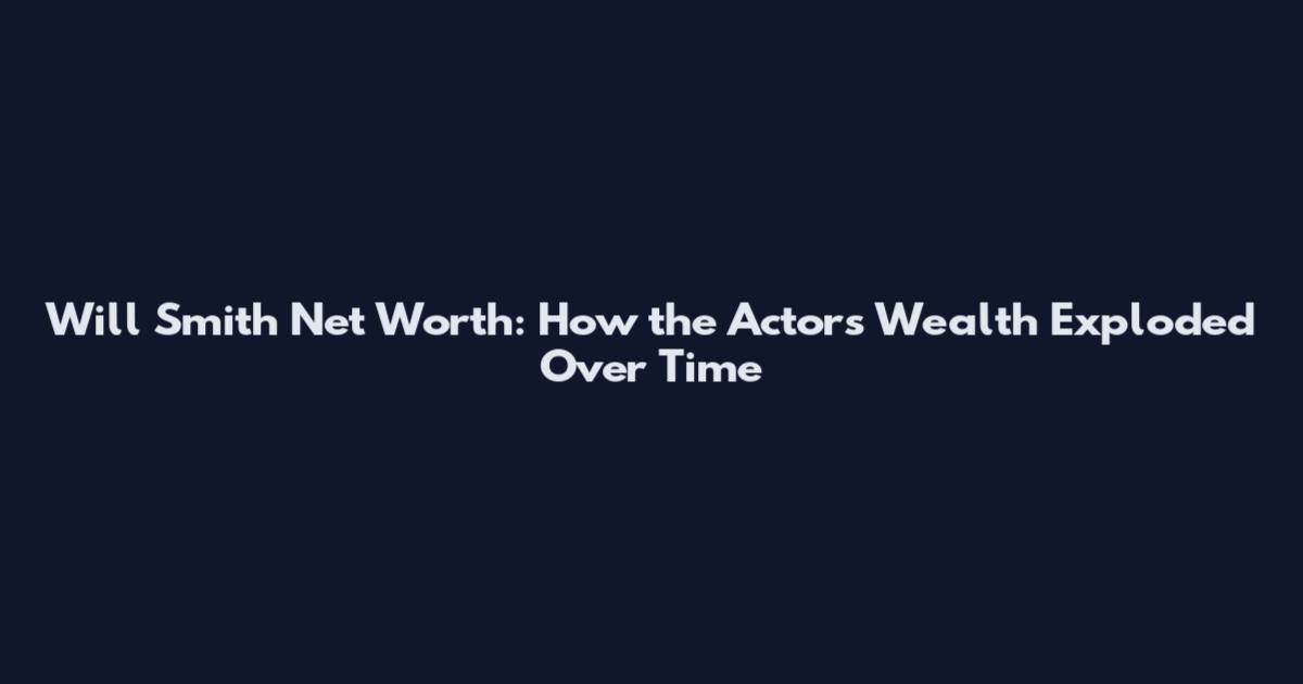 Will Smith Net Worth: How the Actor's Wealth Exploded Over Time