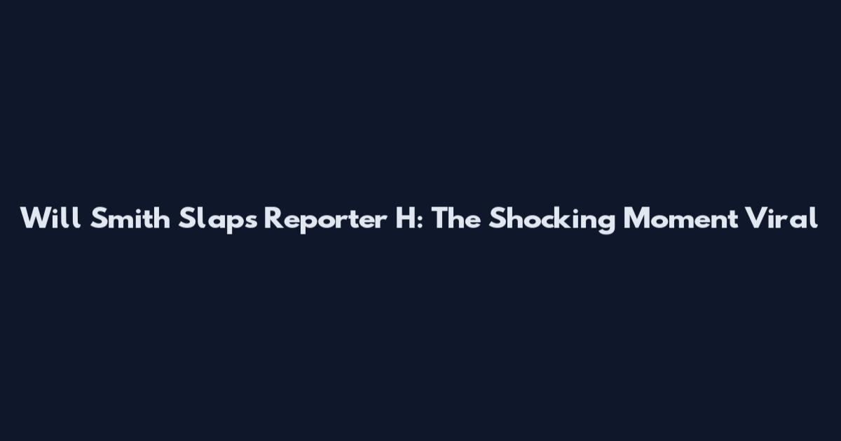 Will Smith Slaps Reporter H: The Shocking Moment Viral