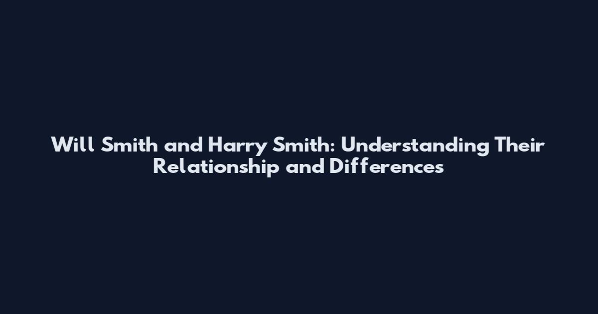 Will Smith and Harry Smith: Understanding Their Relationship and Differences