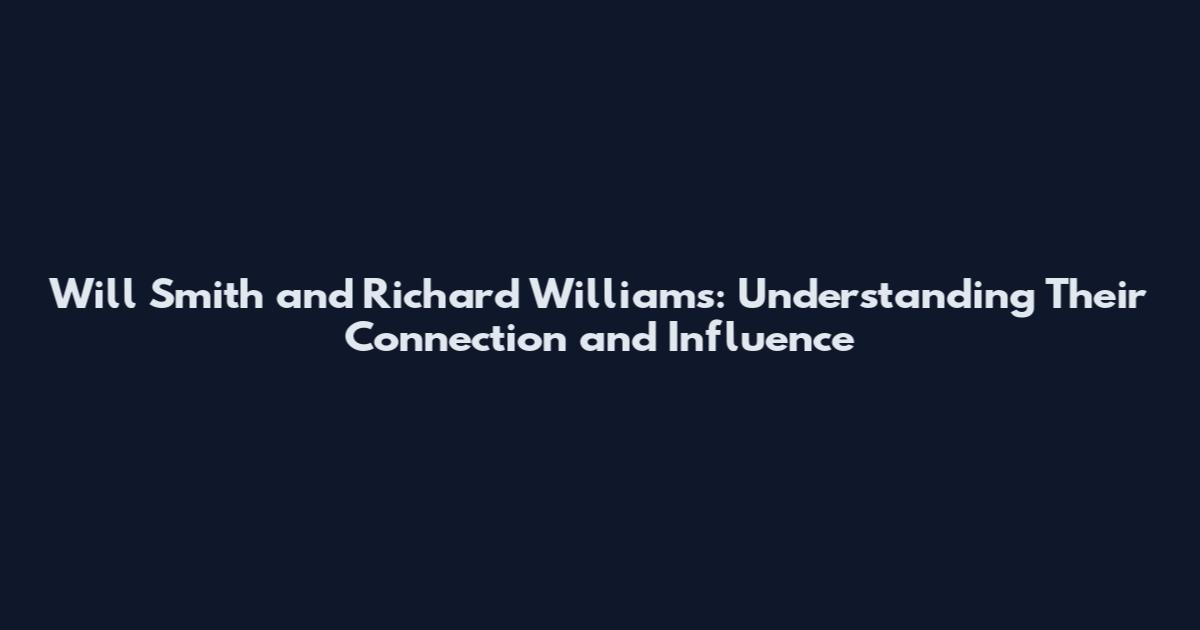 Will Smith and Richard Williams: Understanding Their Connection and Influence