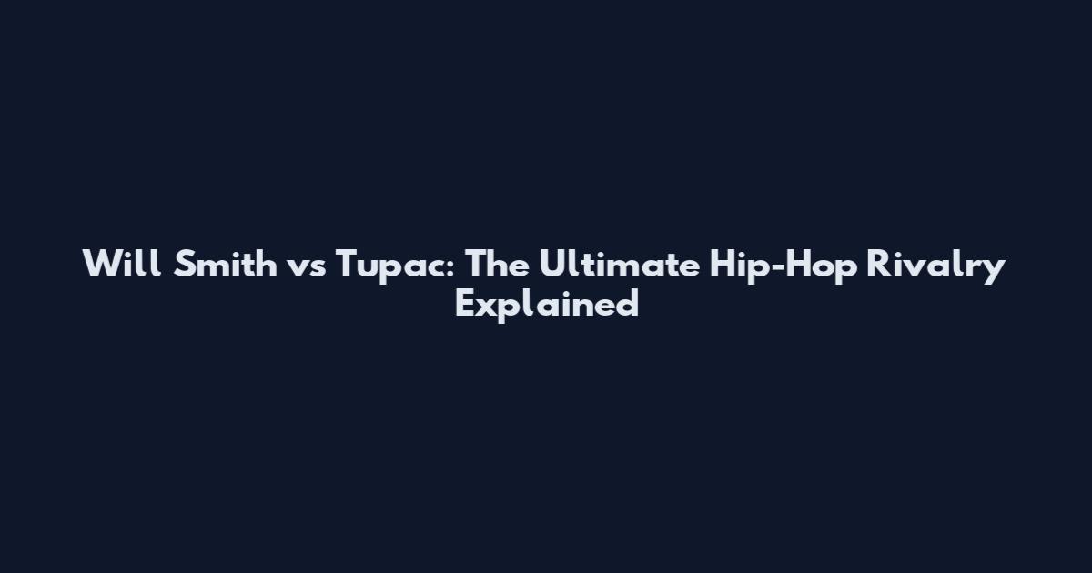 Will Smith vs Tupac: The Ultimate Hip-Hop Rivalry Explained