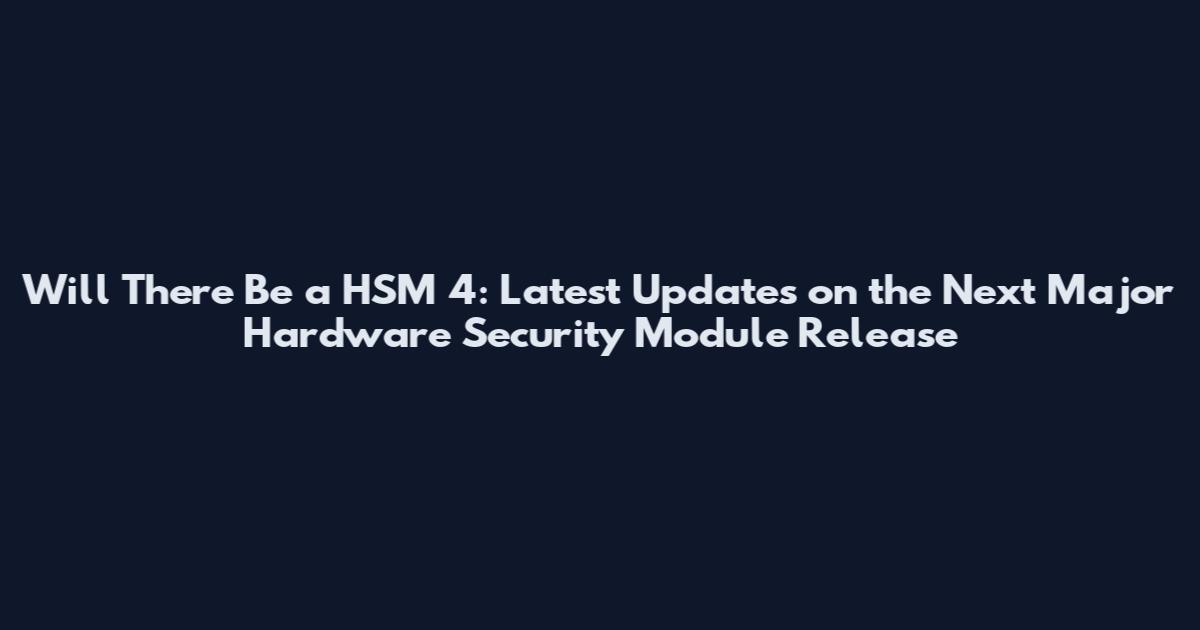 Will There Be a HSM 4: Latest Updates on the Next Major Hardware Security Module Release