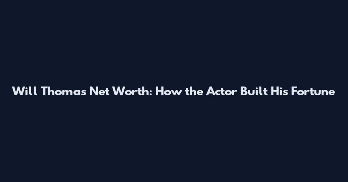 Will Thomas Net Worth: How the Actor Built His Fortune