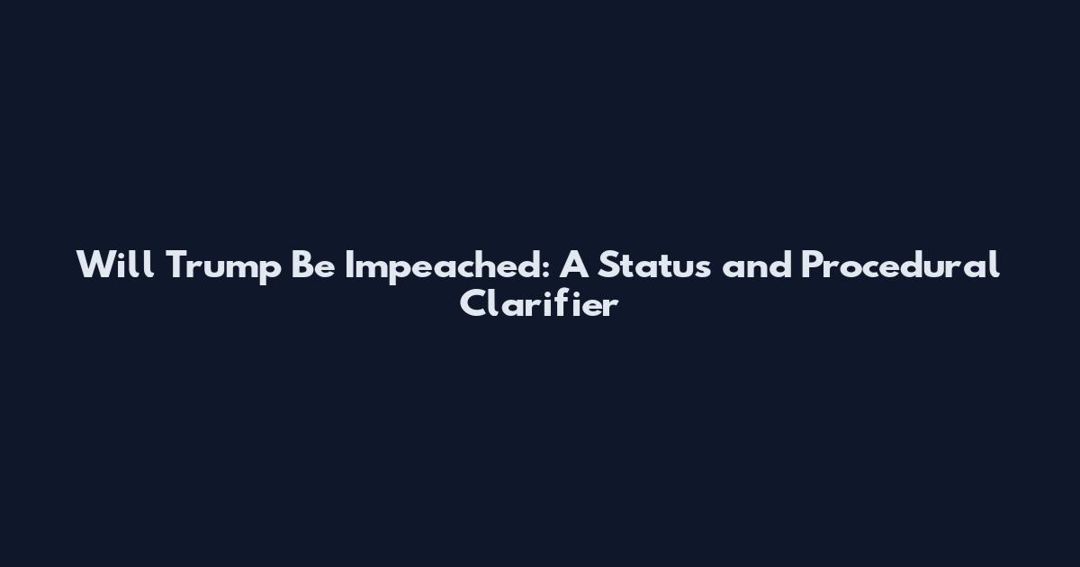 Will Trump Be Impeached: A Status and Procedural Clarifier