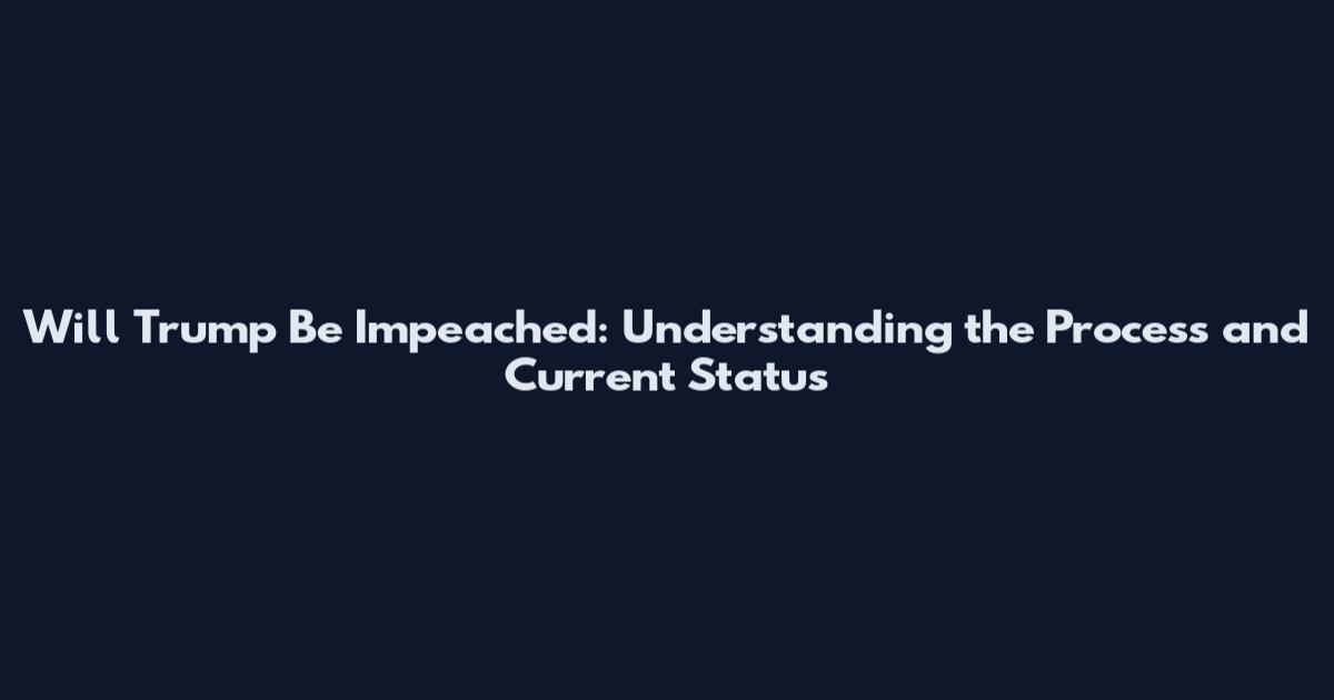 Will Trump Be Impeached: Understanding the Process and Current Status