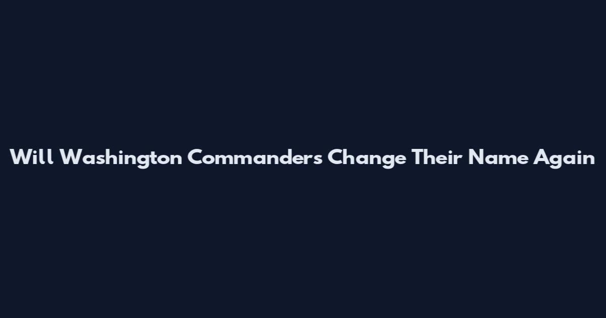 Will Washington Commanders Change Their Name Again