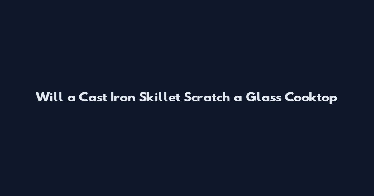Will a Cast Iron Skillet Scratch a Glass Cooktop