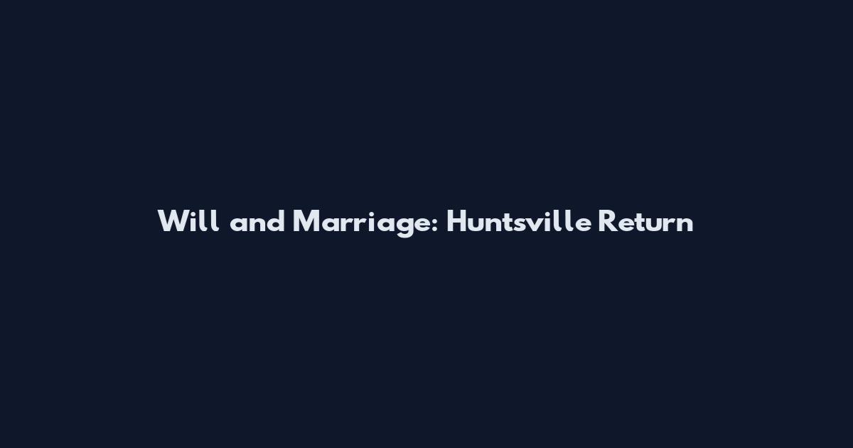 Will and Marriage: Huntsville Return