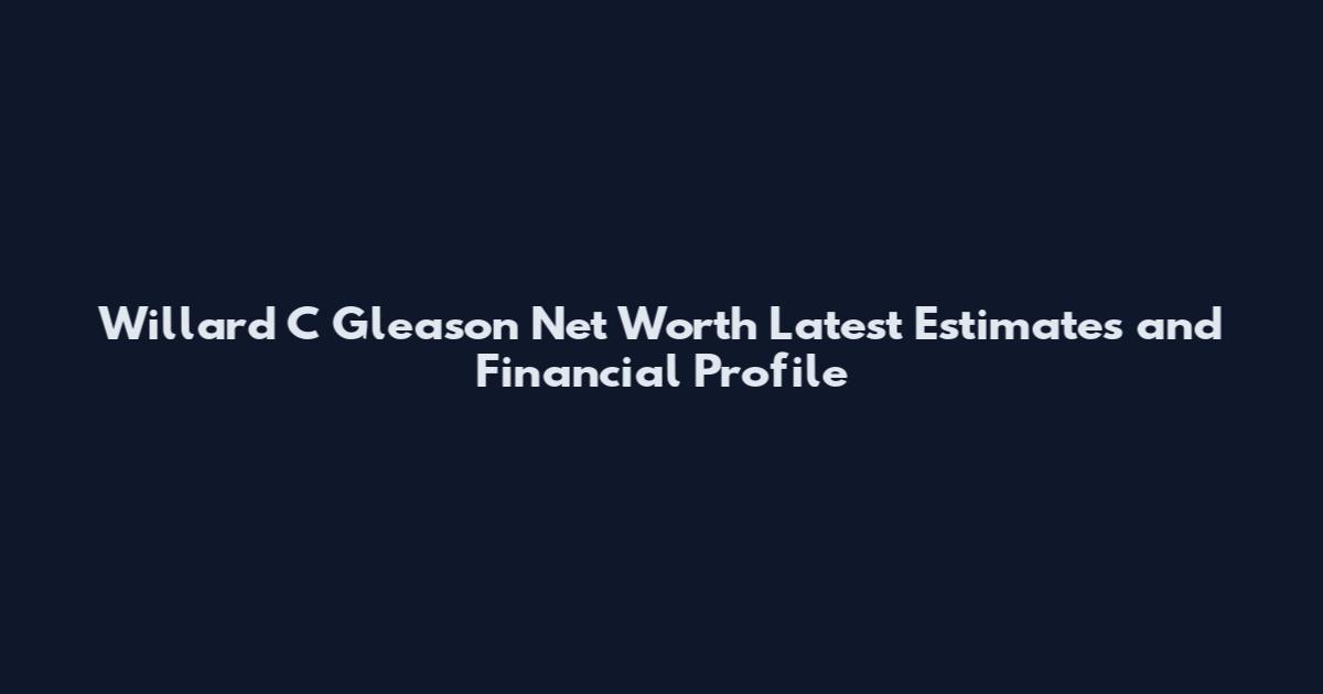 Willard C Gleason Net Worth Latest Estimates and Financial Profile