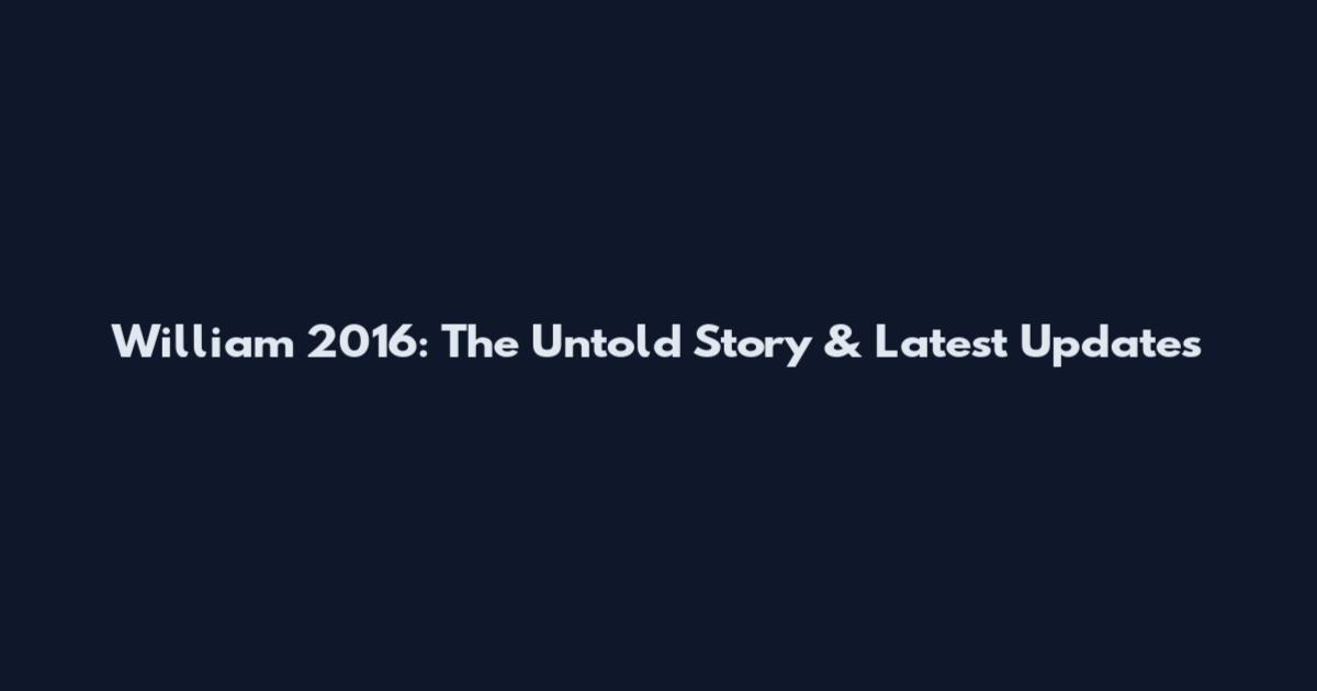 William 2016: The Untold Story & Latest Updates