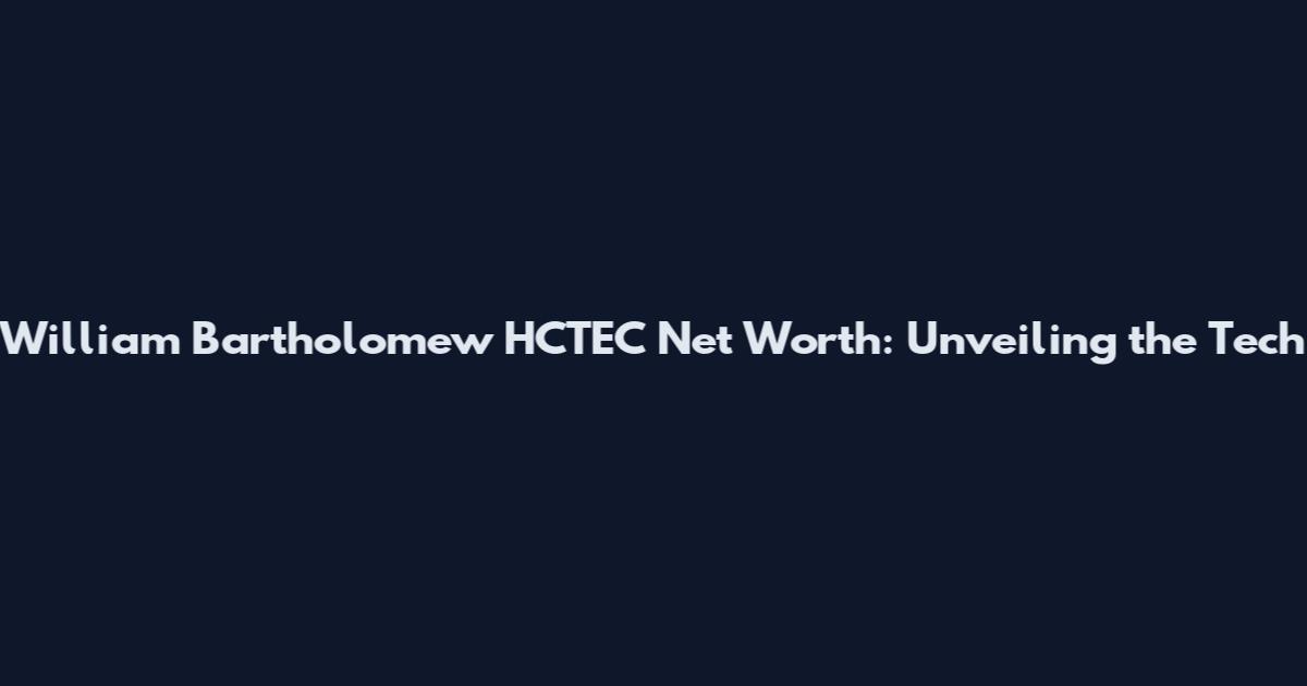 William Bartholomew HCTEC Net Worth: Unveiling the Tech