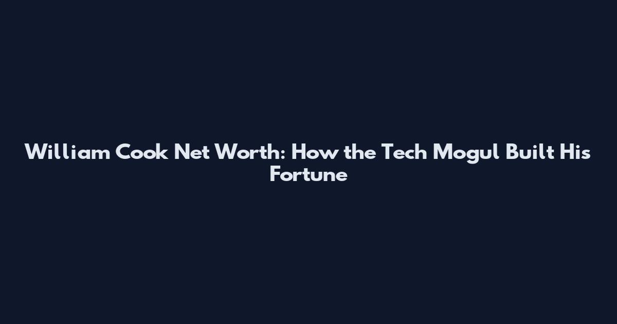 William Cook Net Worth: How the Tech Mogul Built His Fortune